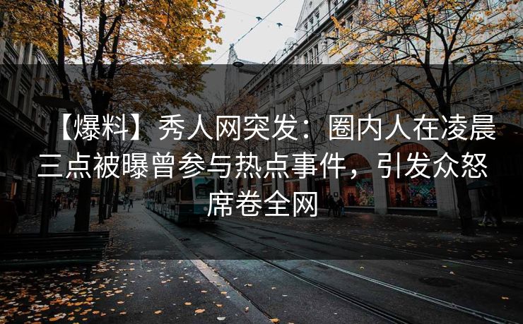 【爆料】秀人网突发：圈内人在凌晨三点被曝曾参与热点事件，引发众怒席卷全网