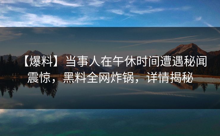 【爆料】当事人在午休时间遭遇秘闻 震惊，黑料全网炸锅，详情揭秘