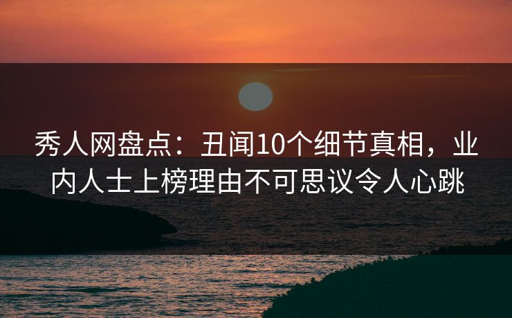 秀人网盘点：丑闻10个细节真相，业内人士上榜理由不可思议令人心跳