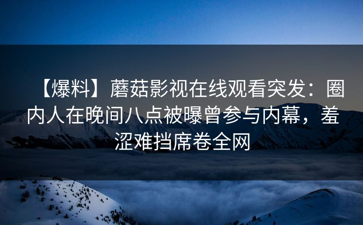 【爆料】蘑菇影视在线观看突发：圈内人在晚间八点被曝曾参与内幕，羞涩难挡席卷全网