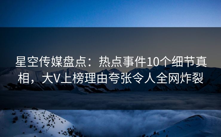 星空传媒盘点：热点事件10个细节真相，大V上榜理由夸张令人全网炸裂