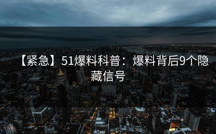 【紧急】51爆料科普：爆料背后9个隐藏信号