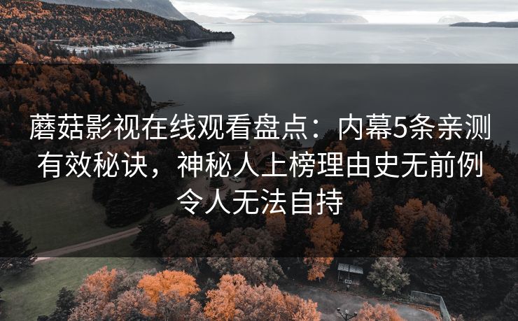 蘑菇影视在线观看盘点：内幕5条亲测有效秘诀，神秘人上榜理由史无前例令人无法自持