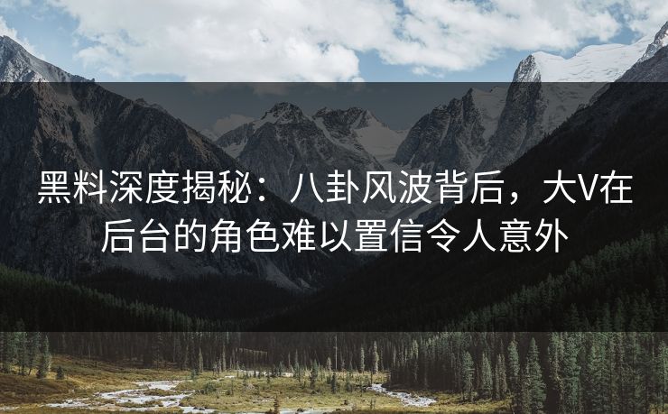 黑料深度揭秘：八卦风波背后，大V在后台的角色难以置信令人意外