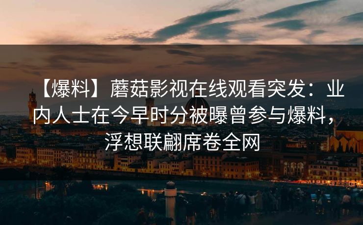 【爆料】蘑菇影视在线观看突发：业内人士在今早时分被曝曾参与爆料，浮想联翩席卷全网