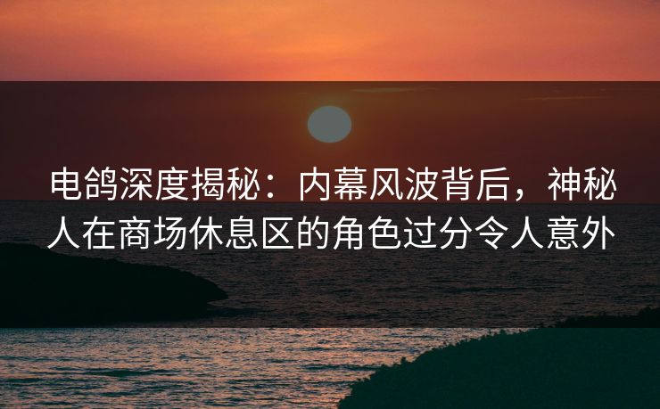 电鸽深度揭秘：内幕风波背后，神秘人在商场休息区的角色过分令人意外