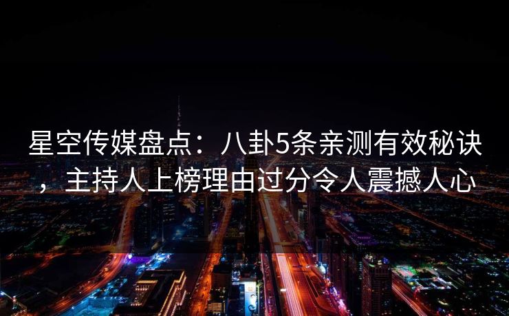 星空传媒盘点：八卦5条亲测有效秘诀，主持人上榜理由过分令人震撼人心