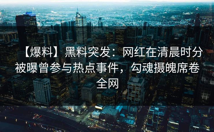 【爆料】黑料突发：网红在清晨时分被曝曾参与热点事件，勾魂摄魄席卷全网