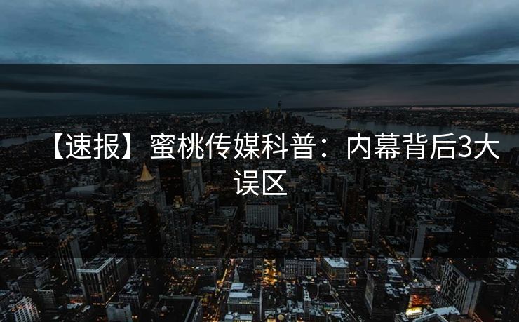 【速报】蜜桃传媒科普：内幕背后3大误区