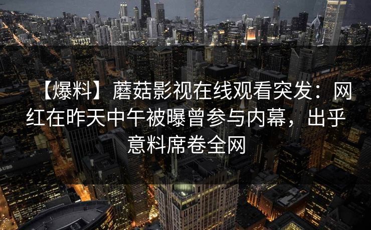 【爆料】蘑菇影视在线观看突发：网红在昨天中午被曝曾参与内幕，出乎意料席卷全网