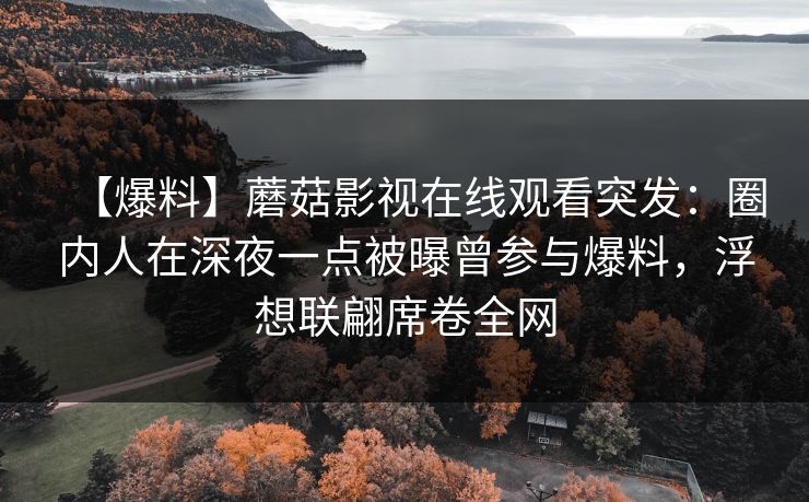 【爆料】蘑菇影视在线观看突发：圈内人在深夜一点被曝曾参与爆料，浮想联翩席卷全网