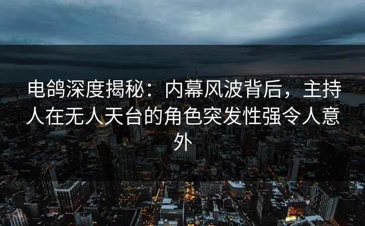 电鸽深度揭秘：内幕风波背后，主持人在无人天台的角色突发性强令人意外