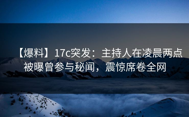 【爆料】17c突发：主持人在凌晨两点被曝曾参与秘闻，震惊席卷全网