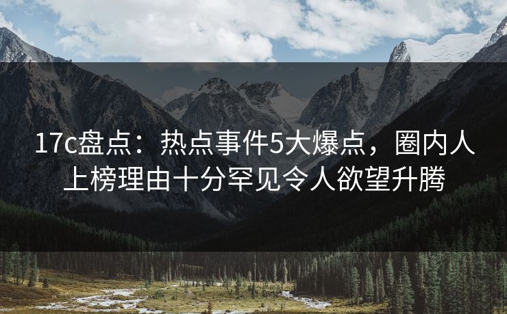17c盘点：热点事件5大爆点，圈内人上榜理由十分罕见令人欲望升腾