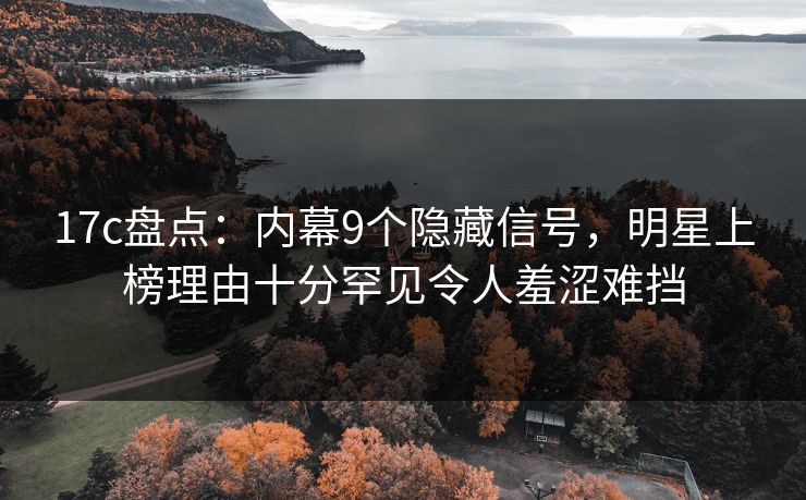 17c盘点：内幕9个隐藏信号，明星上榜理由十分罕见令人羞涩难挡