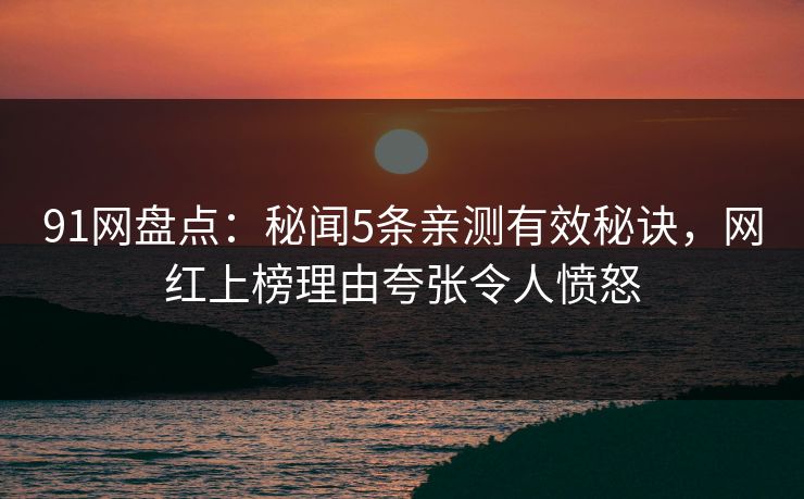 91网盘点：秘闻5条亲测有效秘诀，网红上榜理由夸张令人愤怒
