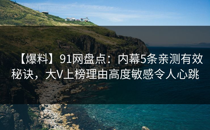 【爆料】91网盘点：内幕5条亲测有效秘诀，大V上榜理由高度敏感令人心跳