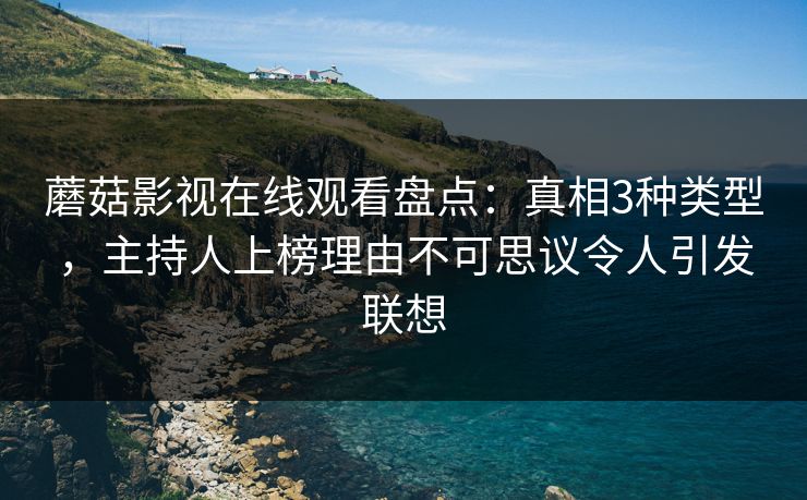 蘑菇影视在线观看盘点：真相3种类型，主持人上榜理由不可思议令人引发联想