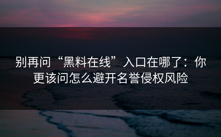 别再问“黑料在线”入口在哪了：你更该问怎么避开名誉侵权风险