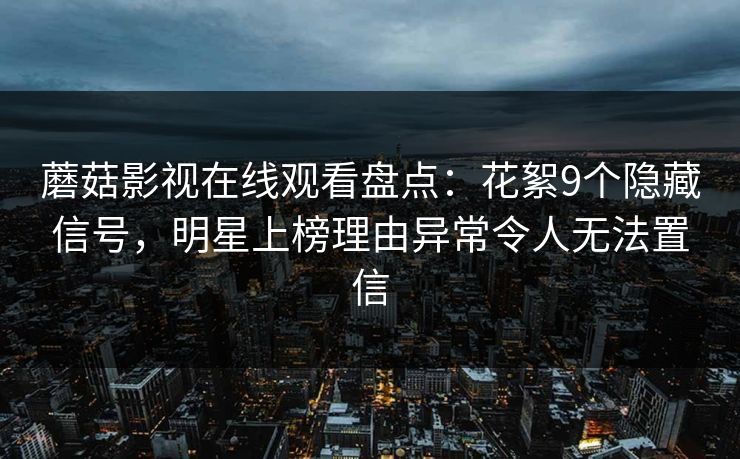蘑菇影视在线观看盘点：花絮9个隐藏信号，明星上榜理由异常令人无法置信