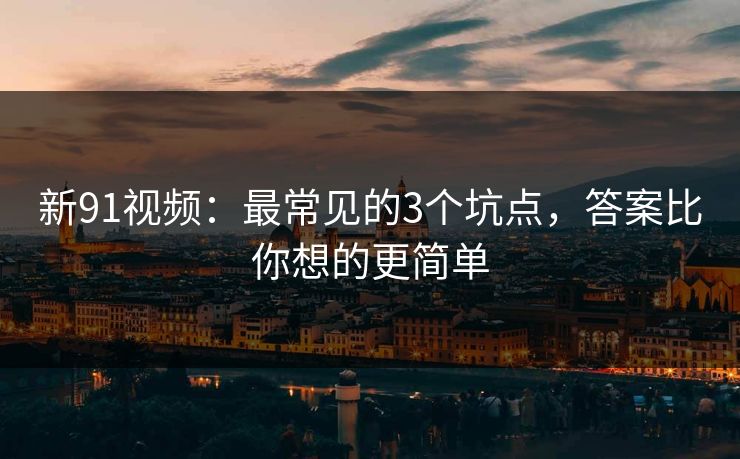 新91视频：最常见的3个坑点，答案比你想的更简单