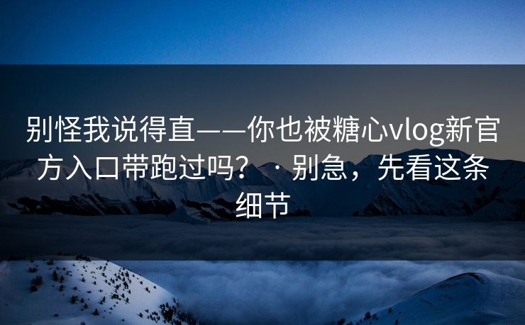 别怪我说得直——你也被糖心vlog新官方入口带跑过吗？ · 别急，先看这条细节