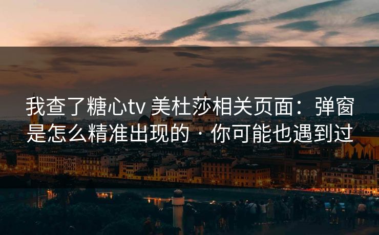 我查了糖心tv 美杜莎相关页面：弹窗是怎么精准出现的 · 你可能也遇到过