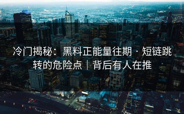 冷门揭秘:黑料正能量往期 · 短链跳转的危险点|背后有人在推