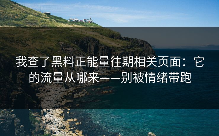 我查了黑料正能量往期相关页面：它的流量从哪来——别被情绪带跑