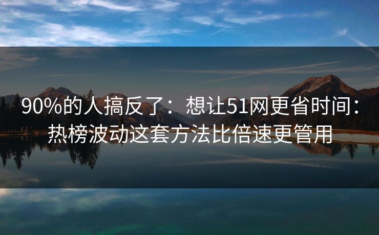 90%的人搞反了：想让51网更省时间：热榜波动这套方法比倍速更管用
