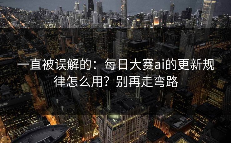 一直被误解的：每日大赛ai的更新规律怎么用？别再走弯路