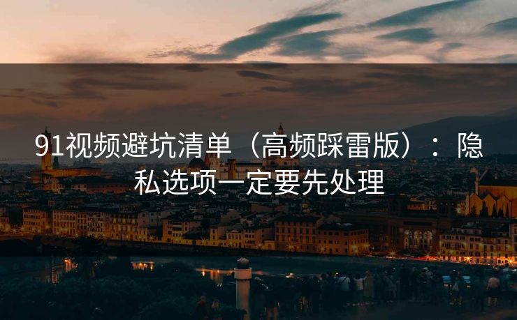 91视频避坑清单（高频踩雷版）：隐私选项一定要先处理
