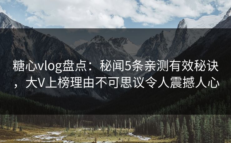 糖心vlog盘点：秘闻5条亲测有效秘诀，大V上榜理由不可思议令人震撼人心