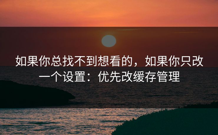 如果你总找不到想看的，如果你只改一个设置：优先改缓存管理