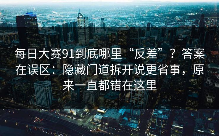 每日大赛91到底哪里“反差”？答案在误区：隐藏门道拆开说更省事，原来一直都错在这里
