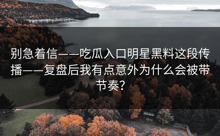 别急着信——吃瓜入口明星黑料这段传播——复盘后我有点意外为什么会被带节奏？
