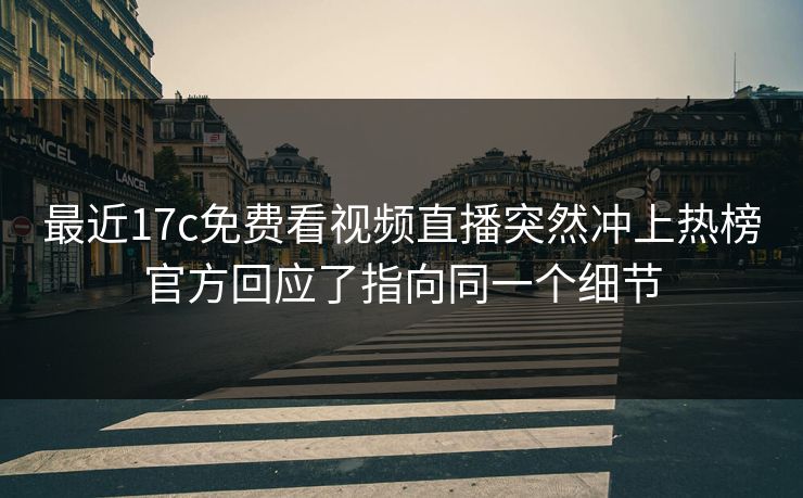 最近17c免费看视频直播突然冲上热榜官方回应了指向同一个细节
