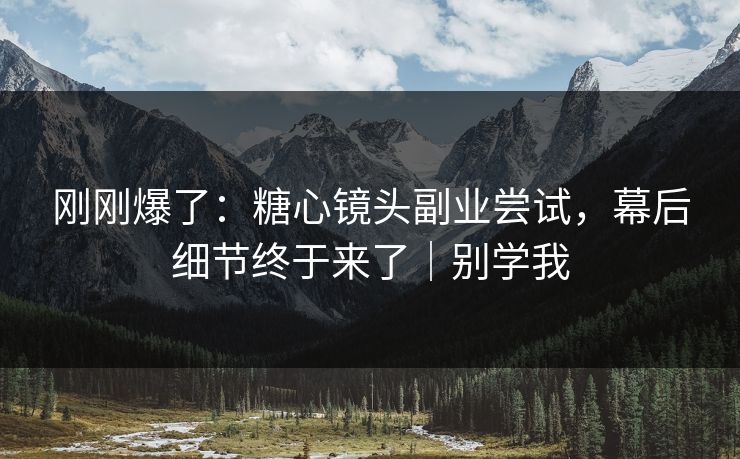 刚刚爆了：糖心镜头副业尝试，幕后细节终于来了｜别学我