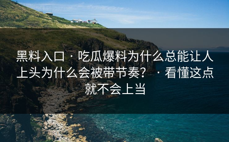 黑料入口 · 吃瓜爆料为什么总能让人上头为什么会被带节奏？ · 看懂这点就不会上当