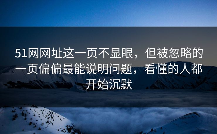 51网网址这一页不显眼，但被忽略的一页偏偏最能说明问题，看懂的人都开始沉默