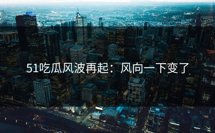 51吃瓜风波再起：风向一下变了
