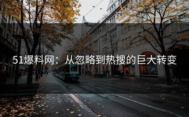 51爆料网：从忽略到热搜的巨大转变