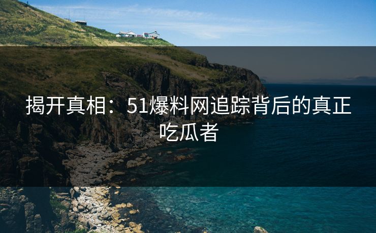 揭开真相：51爆料网追踪背后的真正吃瓜者