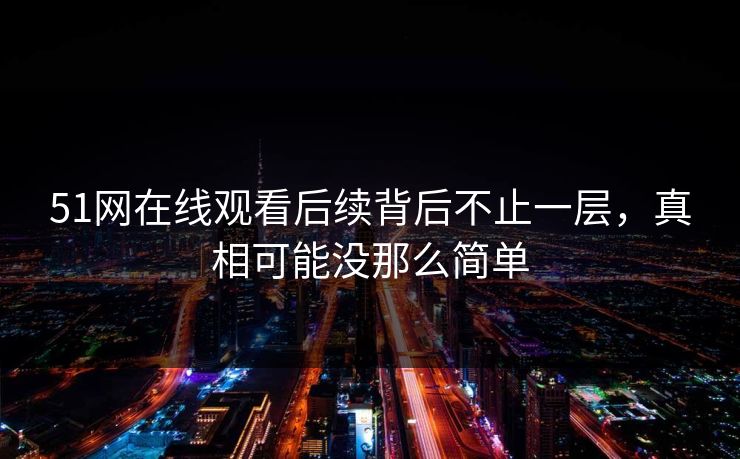 51网在线观看后续背后不止一层，真相可能没那么简单