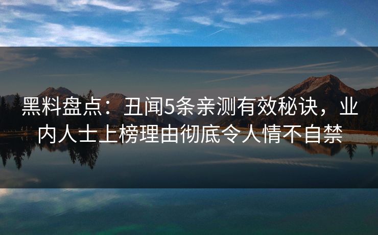 黑料盘点：丑闻5条亲测有效秘诀，业内人士上榜理由彻底令人情不自禁
