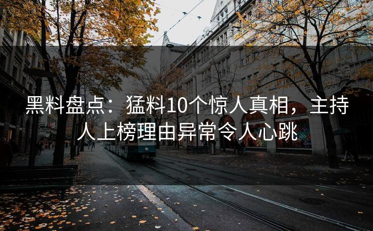 黑料盘点：猛料10个惊人真相，主持人上榜理由异常令人心跳
